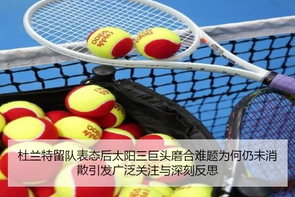 杜兰特留队表态后太阳三巨头磨合难题为何仍未消散引发广泛关注与深刻反思